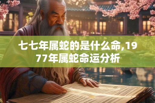 七七年属蛇的是什么命,1977年属蛇命运分析
