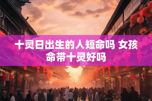 十灵日出生的人短命吗 女孩命带十灵好吗