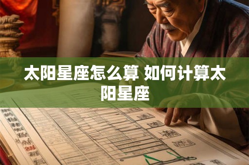 太阳星座怎么算 如何计算太阳星座 太阳星座怎么算 如何计算太阳星座