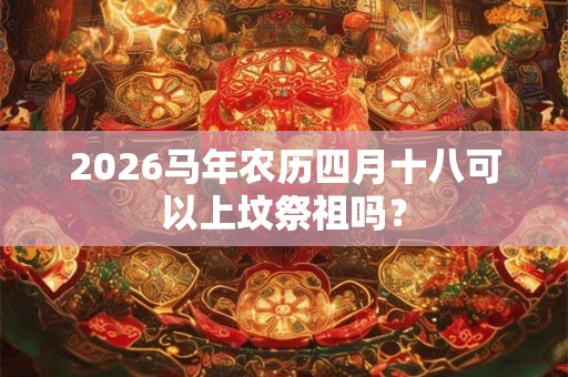 2026马年农历四月十八可以上坟祭祖吗？