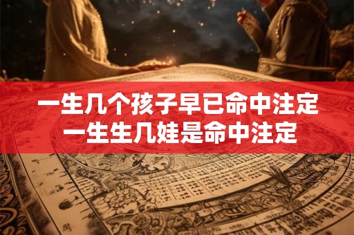 一生几个孩子早已命中注定 一生生几娃是命中注定 一生几个孩子早已命中注定 一生生几娃是命中注定