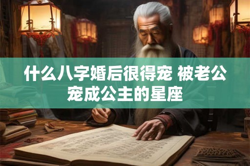 什么八字婚后很得宠 被老公宠成公主的星座