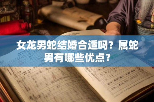 女龙男蛇结婚合适吗？属蛇男有哪些优点？