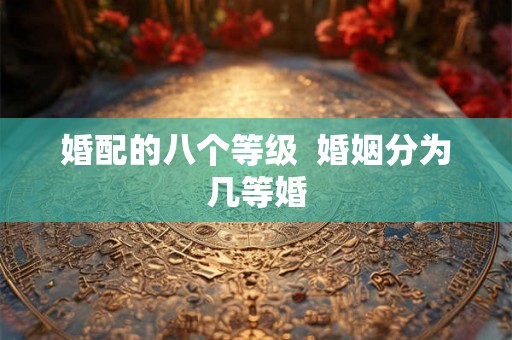 婚配的八个等级  婚姻分为几等婚