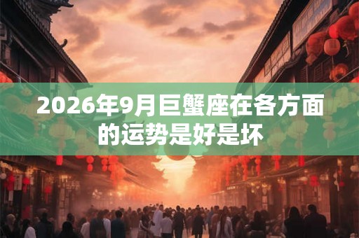 2026年9月巨蟹座在各方面的运势是好是坏
