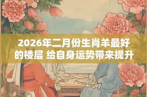 2026年二月份生肖羊最好的楼层 给自身运势带来提升