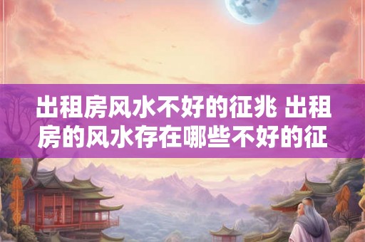出租房风水不好的征兆 出租房的风水存在哪些不好的征兆