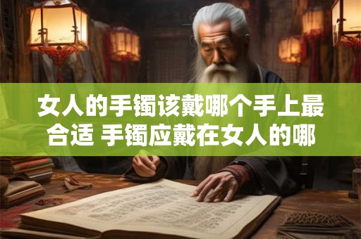 女人的手镯该戴哪个手上最合适 手镯应戴在女人的哪只手 女人的手镯该戴哪个手上最合适 手镯应戴在女人的哪只手