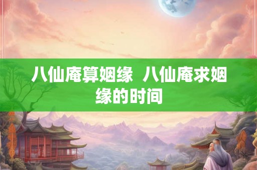 八仙庵算姻缘  八仙庵求姻缘的时间