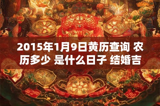 2015年1月9日黄历查询 农历多少 是什么日子 结婚吉时 2015年1月9日黄历查询 农历多少 是什么日子 结婚吉时