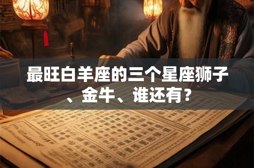 最旺白羊座的三个星座狮子、金牛、谁还有？