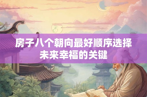 房子八个朝向最好顺序选择未来幸福的关键