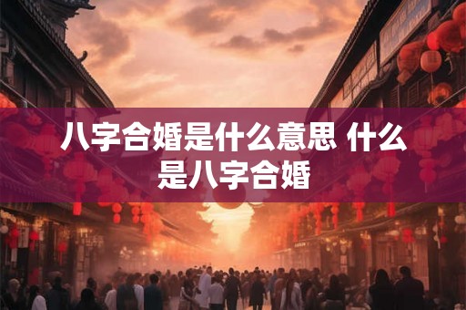 八字合婚是什么意思 什么是八字合婚 八字合婚是什么意思 什么是八字合婚