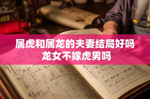 属虎和属龙的夫妻结局好吗 龙女不嫁虎男吗