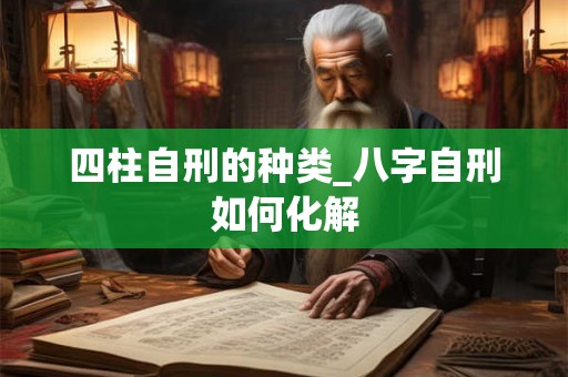 四柱自刑的种类_八字自刑如何化解
