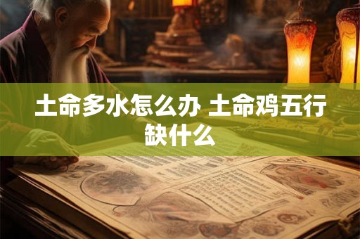 土命多水怎么办 土命鸡五行缺什么 土命多水怎么办 土命鸡五行缺什么