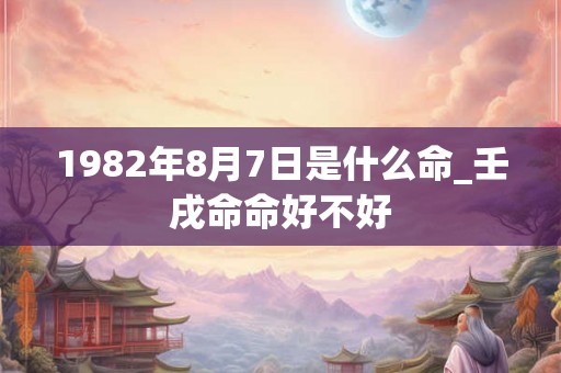 1982年8月7日是什么命_壬戌命命好不好