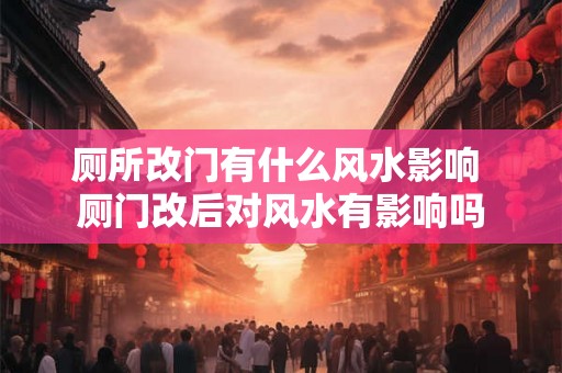 厕所改门有什么风水影响 厕门改后对风水有影响吗