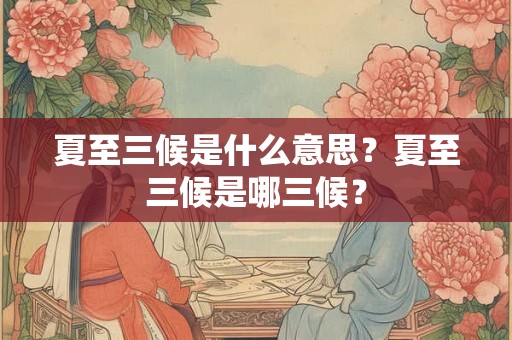 夏至三候是什么意思？夏至三候是哪三候？