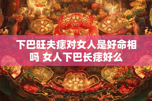 下巴旺夫痣对女人是好命相吗 女人下巴长痣好么