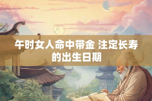 午时女人命中带金 注定长寿的出生日期