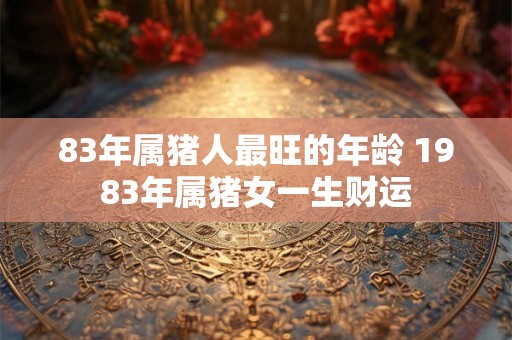 83年属猪人最旺的年龄 1983年属猪女一生财运