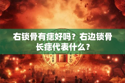 右锁骨有痣好吗？右边锁骨长痣代表什么？