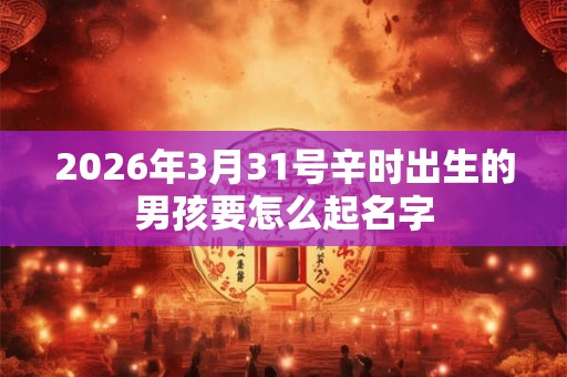 2026年3月31号辛时出生的男孩要怎么起名字