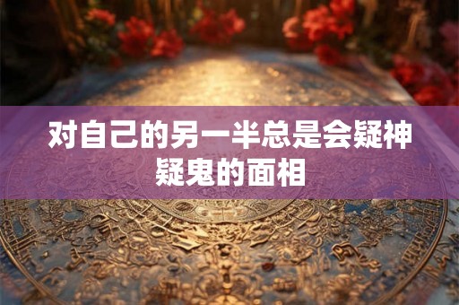 对自己的另一半总是会疑神疑鬼的面相