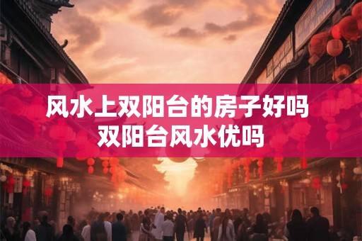 风水上双阳台的房子好吗 双阳台风水优吗 风水上双阳台的房子好吗 双阳台风水优吗