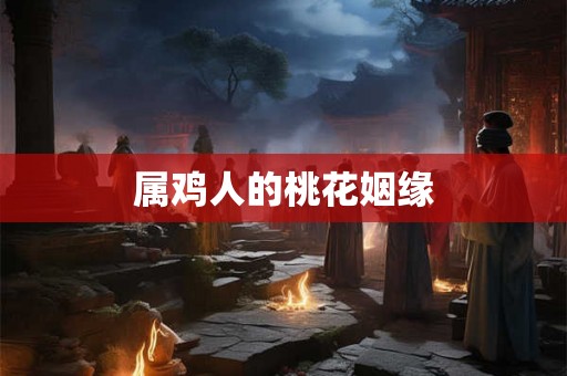 属鸡人的桃花姻缘