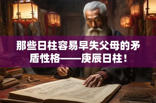 那些日柱容易早失父母的矛盾性格——庚辰日柱！