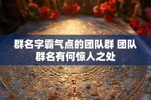 群名字霸气点的团队群 团队群名有何惊人之处