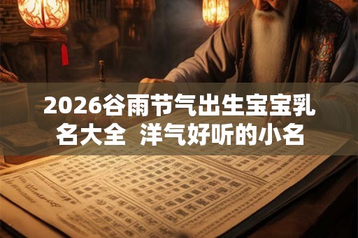 2026谷雨节气出生宝宝乳名大全  洋气好听的小名