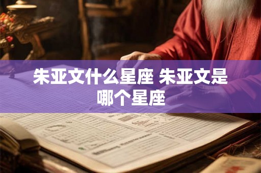 朱亚文什么星座 朱亚文是哪个星座