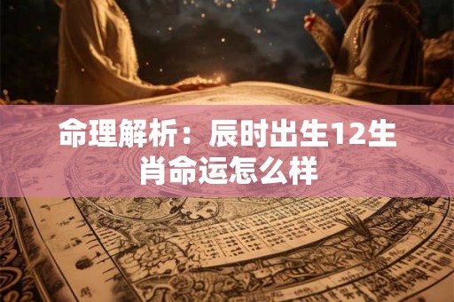 命理解析：辰时出生12生肖命运怎么样
