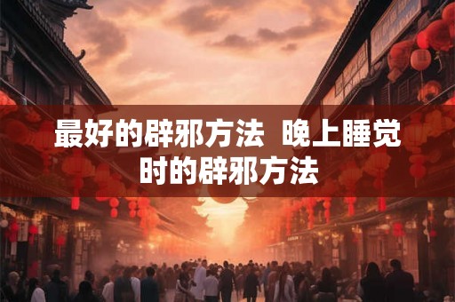 最好的辟邪方法  晚上睡觉时的辟邪方法