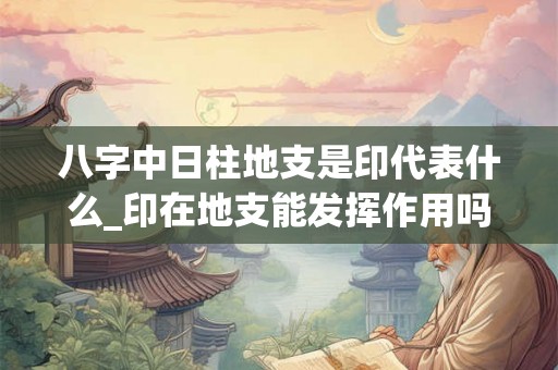 八字中日柱地支是印代表什么_印在地支能发挥作用吗