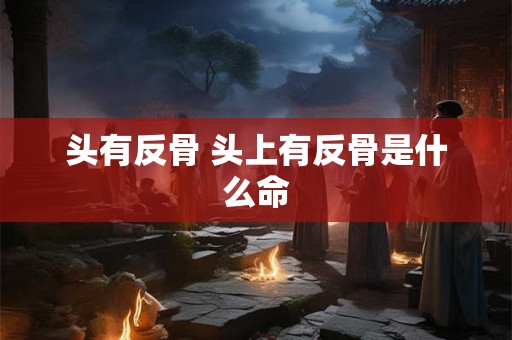 头有反骨 头上有反骨是什么命