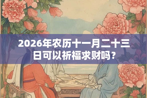 2026年农历十一月二十三日可以祈福求财吗？