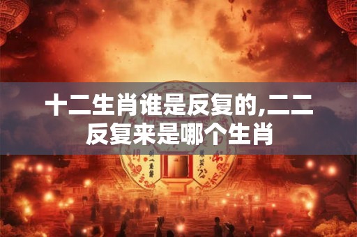 十二生肖谁是反复的,二二反复来是哪个生肖