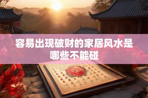 容易出现破财的家居风水是哪些不能碰