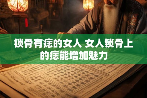 锁骨有痣的女人 女人锁骨上的痣能增加魅力