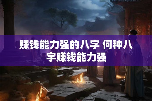 赚钱能力强的八字 何种八字赚钱能力强