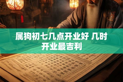 属狗初七几点开业好 几时开业最吉利