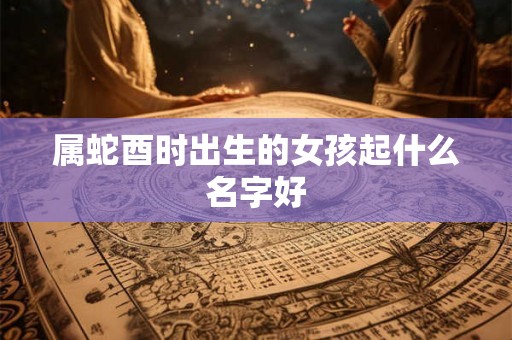 属蛇酉时出生的女孩起什么名字好