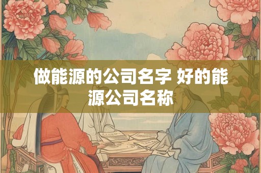 做能源的公司名字 好的能源公司名称