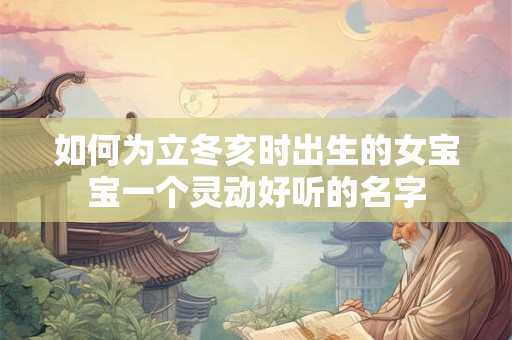 如何为立冬亥时出生的女宝宝一个灵动好听的名字