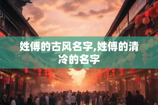 姓傅的古风名字,姓傅的清冷的名字 姓傅的古风名字,姓傅的清冷的名字