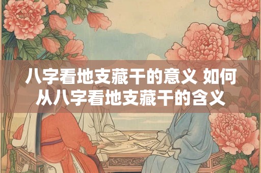 八字看地支藏干的意义 如何从八字看地支藏干的含义 八字看地支藏干的意义 如何从八字看地支藏干的含义